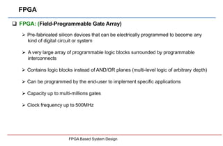 FPGA
FPGA Based System Design
 FPGA: (Field-Programmable Gate Array)
 Pre-fabricated silicon devices that can be electri...
