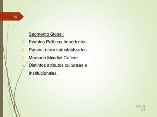30/01/2
023
62
Segmento Global:
 Eventos Políticos Importantes
 Países recién industrializados
 Mercado Mundial Críticos
 Distintos atributos culturales e
Institucionales.
 
