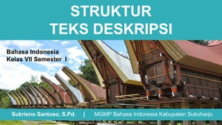 STRUKTUR
TEKS DESKRIPSI
Sukrisno Santoso, S.Pd. | MGMP Bahasa Indonesia Kabupaten Sukoharjo
Bahasa Indonesia
Kelas VII Semester I
 