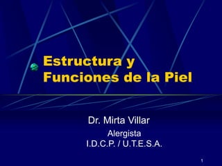 1
Estructura y
Funciones de la Piel
Dr. Mirta Villar
Alergista
I.D.C.P. / U.T.E.S.A.
 
