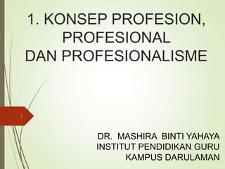 1. KONSEP PROFESION,
PROFESIONAL
DAN PROFESIONALISME
1
DR. MASHIRA BINTI YAHAYA
INSTITUT PENDIDIKAN GURU
KAMPUS DARULAMAN
 
