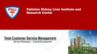 Pakistan Kidney Liver Institute and
Research Center
Total Customer Service Management
Service Philosophy – Cultural Development
 