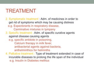 TREATMENT
2. Symptomatic treatment : Adm. of medicines in order to
get rid of symptoms which may be causing distress
e.g. ...