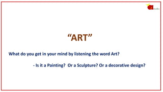 “ART”
What do you get in your mind by listening the word Art?
- Is it a Painting? Or a Sculpture? Or a decorative design?
 