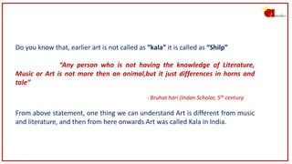 Do you know that, earlier art is not called as “kala” it is called as “Shilp”
“Any person who is not having the knowledge ...