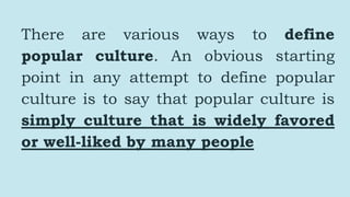There are various ways to define
popular culture. An obvious starting
point in any attempt to define popular
culture is to...