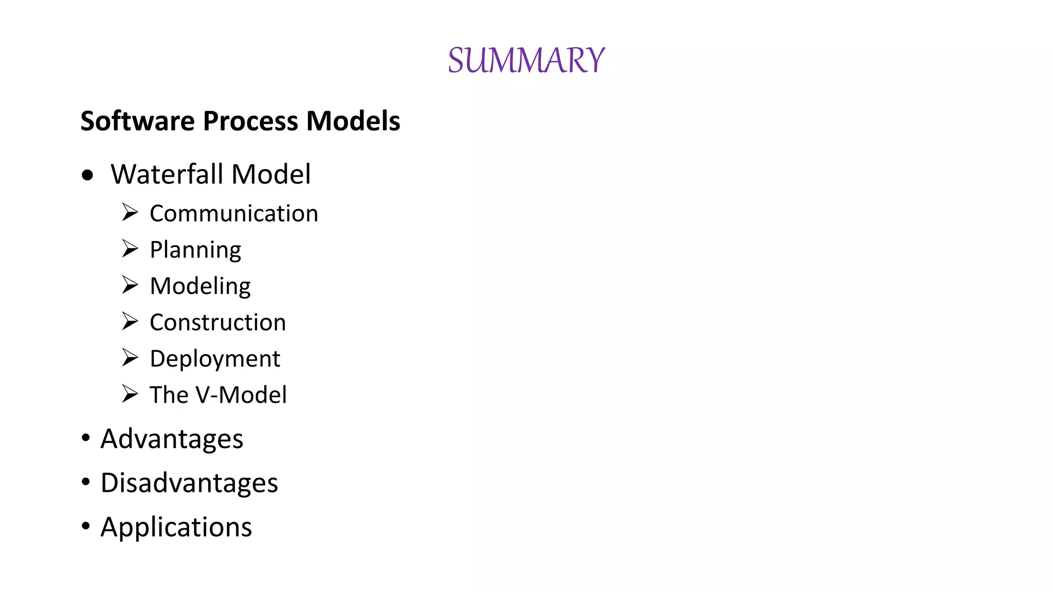 SUMMARY
Software Process Models
 Waterfall Model
 Communication
 Planning
 Modeling
 Construction
 Deployment
 The V-Model
• Advantages
• Disadvantages
• Applications
 