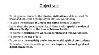 Objectives:
• To bring to our students the classical civilization and its survival. To
know and value the heritage of the ...