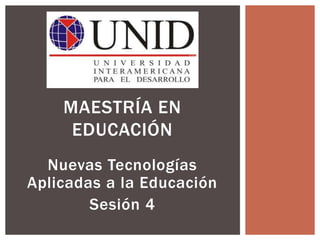 MAESTRÍA EN
EDUCACIÓN
Nuevas Tecnologías
Aplicadas a la Educación
Sesión 4
 
