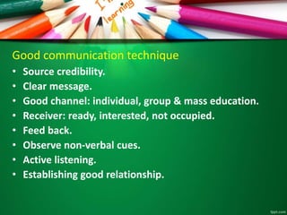 Good communication technique
• Source credibility.
• Clear message.
• Good channel: individual, group & mass education.
• ...
