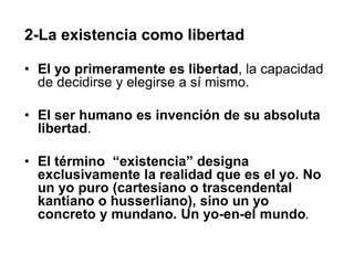 2-La existencia como libertad
• El yo primeramente es libertad, la capacidad
de decidirse y elegirse a sí mismo.
• El ser ...