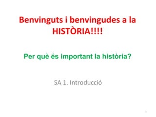 Benvinguts i benvingudes a la
HISTÒRIA!!!!
SA 1. Introducció
1
Per què és important la història?
 