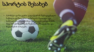 სპორტის შესახებ
• სპორტი.ფიზიკური კულტურის შემადგენელი
ნაწილი,ფიზიკური აღზრდის მეთოდი და
საშუალება,სხვადასხვა ფიზიკურ ვარჯიშებში
შეჯიბრების ორგანიზების,მომზადებისა და
ჩატარების სისტემა.
 