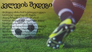 კვლევის შედეგი
მიუხედავ იმისა,რომ საქართველო ყველა
სპორტულ ფედერაციაში შედის,
ახალგაზრდები სპორტში არ არიან
ჩართუი ,რადგან არის სფეროები ,სადაც
სპორტის განვითარება შეიძლება,
მაგალიტად მაღალმთიანი ყველა სოფელს
არ აქვს სპორტულინდარბაზი,არ გვყავს
შესაბამისი სპეციალისტები,ამიტომ
ყველა არა ახალგაზრდობა ჩართულია
სპორტში.
 