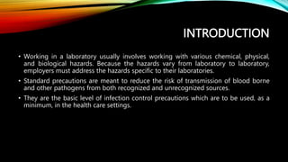 INTRODUCTION
• Working in a laboratory usually involves working with various chemical, physical,
and biological hazards. B...