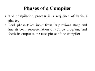 Phases of a Compiler
• The compilation process is a sequence of various
phases.
• Each phase takes input from its previous...