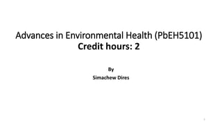 Advances in Environmental Health (PbEH5101)
Credit hours: 2
By
Simachew Dires
1
 