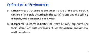 Definitions of Environment
3. Lithosphere: Lithosphere is the outer mantle of the solid earth. It
consists of minerals occ...