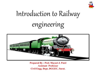 Introduction to Railway
engineering
Prepared By : Prof. Mayuri J. Patel
Assistant Professor
Civil Engg. Dept, DGGEC, Surat.
 