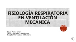 FISIOLOGÍA RESPIRATORIA
EN VENTILACIÓN
MECÁNICA
Laura Parro Herrero
Servicio de Medicina Intensiva.
Hospital Universitario del Henares
 
