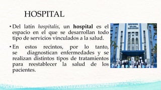 HOSPITAL
• Del latín hospitalis, un hospital es el
espacio en el que se desarrollan todo
tipo de servicios vinculados a la...