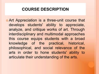 COURSE DESCRIPTION
 Art Appreciation is a three-unit course that
develops students' ability to appreciate,
analyze, and c...