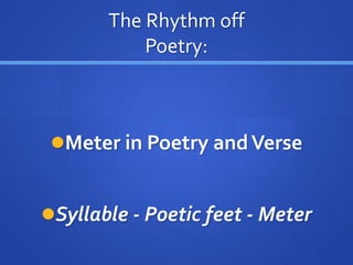 The Rhythm off
Poetry:
Meter in Poetry andVerse
Syllable - Poetic feet - Meter
 
