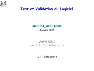 Test et Validation du Logiciel
McInfo4_ASR Tests
Janvier 2009
Patrick FELIX
patrick.felix@labri.fr
IUT – Bordeaux 1
 