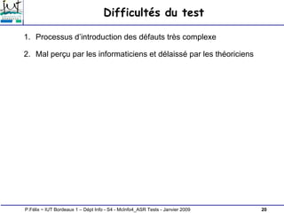 20
P.Félix ~ IUT Bordeaux 1 – Dépt Info - S4 - McInfo4_ASR Tests - Janvier 2009
Difficultés du test
1. Processus d’introduction des défauts très complexe
2. Mal perçu par les informaticiens et délaissé par les théoriciens
 