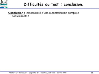 23
P.Félix ~ IUT Bordeaux 1 – Dépt Info - S4 - McInfo4_ASR Tests - Janvier 2009
Difficultés du test : conclusion.
Conclusion : Impossibilité d’une automatisation complète
satisfaisante !
 