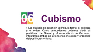 06 Cubismo
 Los cubistas se basan en la línea, la forma, el intelecto
y el orden. Como antecedentes podemos aludir al
puntillismo de Seurat y al racionalismo de Cezanne,
integrantes ambos en la tendencia metódica y ordenada
del postimpresionismo.
 