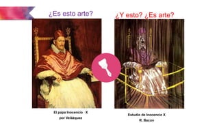 El papa Inocencio X
por Velázquez
Estudio de Inocencio X
R. Bacon
¿Es esto arte? ¿Y esto? ¿Es arte?
 