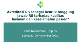 Dinas Kesehatan Propinsi
Lampung, 06 November 2022
Akreditasi RS sebagai bentuk tanggung
jawab RS terhadap kualitas
layanan dan keselamatan pasien”
 