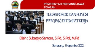 PEMERINTAH PROVINSI JAWA
TENGAH
TUGASPOKOKDANFUNGSI
PPPK(P3K)DITEMPATKERJA
Oleh:SubagiyoSantosa,S.Pd,S.PdI,M.Pd
Semarang,1Nopember2022
 