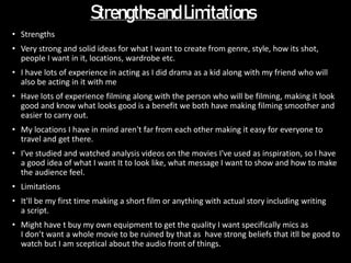 StrengthsandLimitations
• Strengths
• Very strong and solid ideas for what I want to create from genre, style, how its sho...
