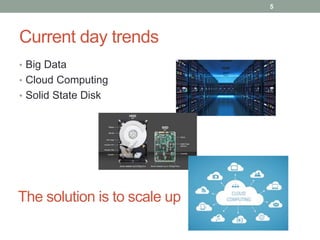 Current day trends
• Big Data
• Cloud Computing
• Solid State Disk
5
The solution is to scale up
 
