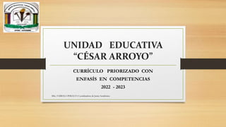 UNIDAD EDUCATIVA
“CÉSAR ARROYO”
CURRÍCULO PRIORIZADO CON
ENFASÍS EN COMPETENCIAS
2022 - 2023
MSc. FABIOLA PERALTA Coordinadora de Junta Académica
 