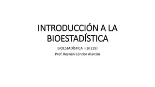 INTRODUCCIÓN A LA
BIOESTADÍSTICA
BIOESTADÍSTICA I (BI 239)
Prof. Reynán Cóndor Alarcón
 