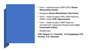 • Член – кореспондент АМН СРСР, Олена
Миколаївна Хохол;
• Академік Олена Михайлівна Лук’янова;
• Член – кореспондент НАН, АМН України,
РАМН, проф. В.М. Сідельников;
• Член – кореспондент АМН України,
заслужений працівник Вищої школи Іван
Семенович Сміян;
• Професори:
У.М. Руднєв, С.І. Ігнатова, А.А.Андрущук, Б.Я.
Резник, П.А. Єренков.
 