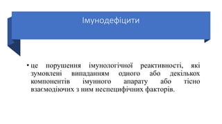 Імунодефіцити
• це порушення імунологічної реактивності, які
зумовлені випаданням одного або декількох
компонентів імунного апарату або тісно
взаємодіючих з ним неспецифічних факторів.
 