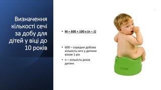 Визначення
кількості сечі
за добу для
дітей у віці до
10 років
• М = 600 + 100 х (п – 1)
• 600 – середня добова
кількість сечі у дитини
віком 1 рік
• п – кількість років
дитині
 