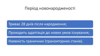 Період новонародженості
Триває 28 днів після народження;
Проходить адаптація до нових умов існування;
Наявність граничних (транзиторних станів).
 