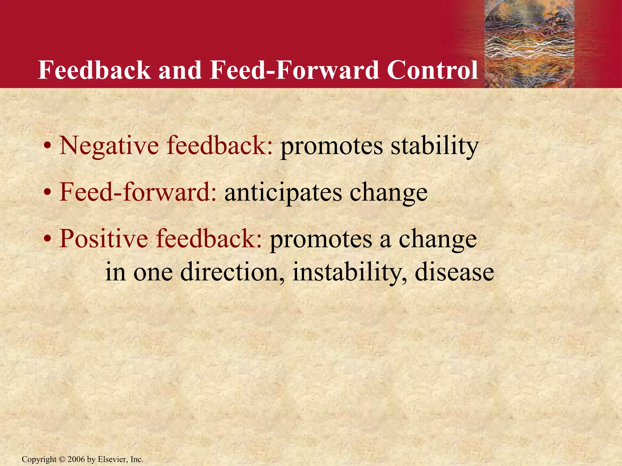 Copyright © 2006 by Elsevier, Inc.
Feedback and Feed-Forward Control
• Negative feedback: promotes stability
• Feed-forward: anticipates change
• Positive feedback: promotes a change
in one direction, instability, disease
 