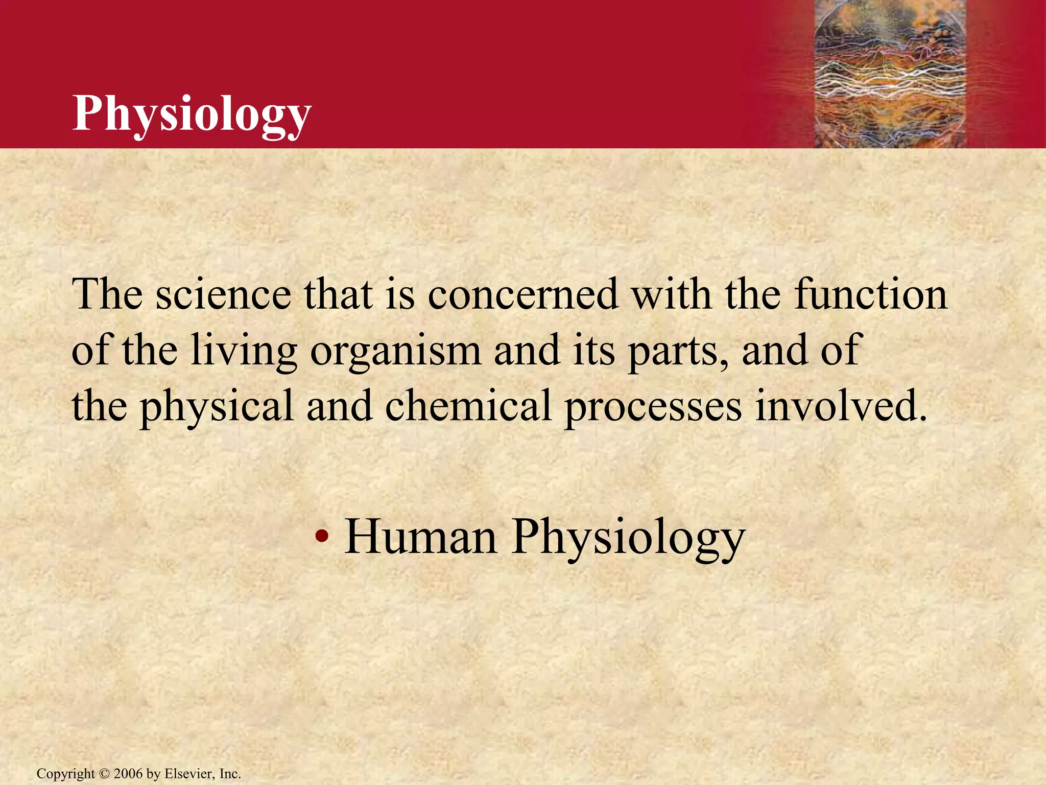 Copyright © 2006 by Elsevier, Inc.
Physiology
The science that is concerned with the function
of the living organism and its parts, and of
the physical and chemical processes involved.
• Human Physiology
 