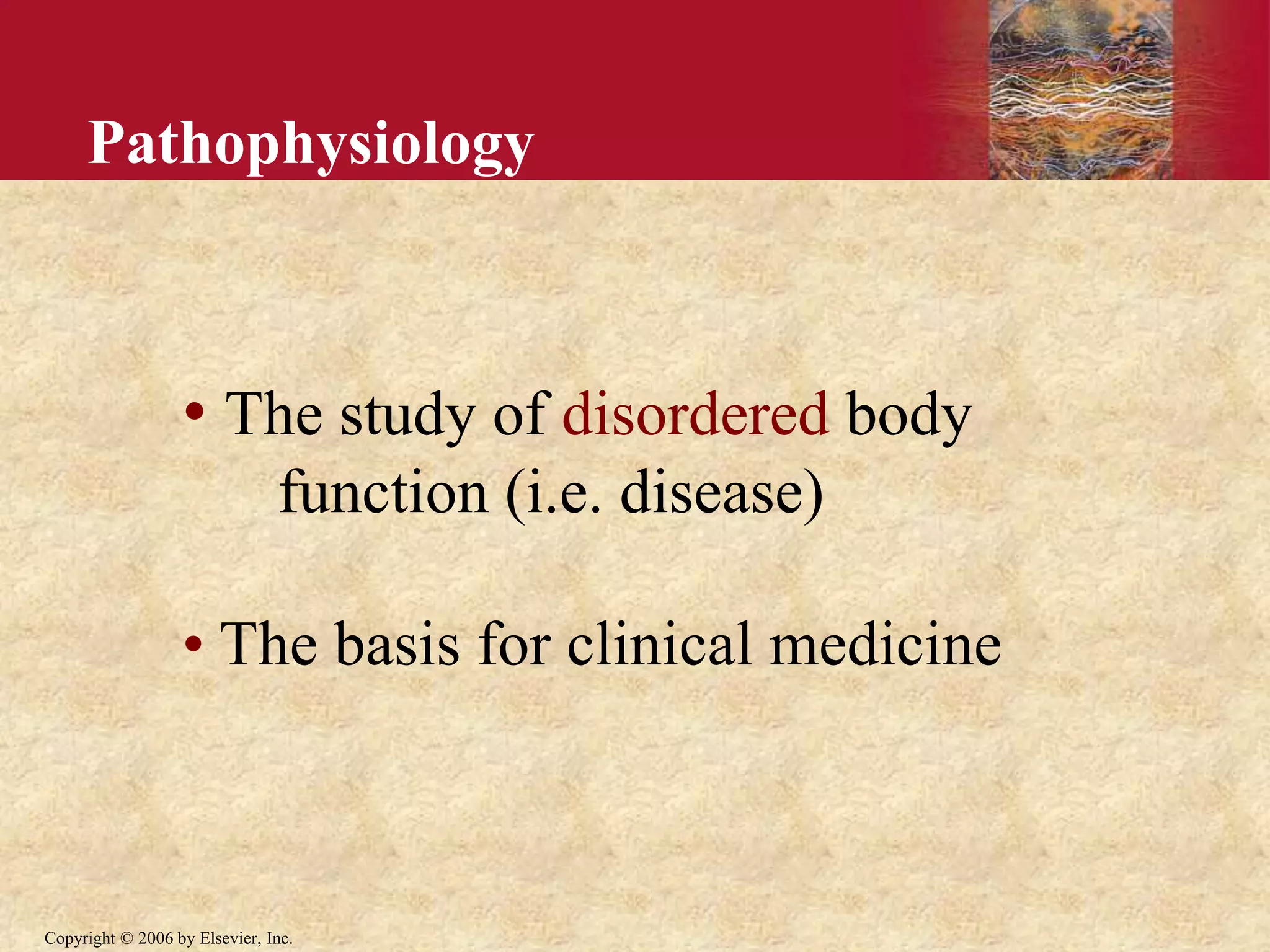 Copyright © 2006 by Elsevier, Inc.
• The study of disordered body
function (i.e. disease)
• The basis for clinical medicine
Pathophysiology
 