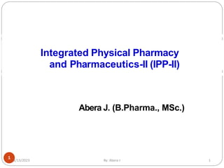 Abera J. (B.Pharma., MSc.)
Integrated Physical Pharmacy
and Pharmaceutics-II (IPP-II)
1
2/13/2023 By: Abera J 1
 