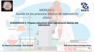 MODULO I.
Auxilia en los procesos básicos de laboratorio
clínico
SUBMODULO 2. Prepara soluciones para operaciones básicas del
laboratorio
QFB María Rufina Santiago Mena
Cd. Reynosa Tamaulipas Feb-Jul 2022
 
