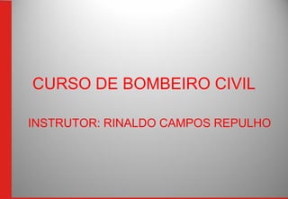 CURSO DE BOMBEIRO CIVIL
INSTRUTOR: RINALDO CAMPOS REPULHO
 