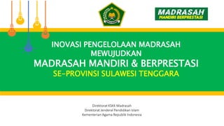 Direktorat KSKK Madrasah
Direktorat Jenderal Pendidikan Islam
Kementerian Agama Republik Indonesia
INOVASI PENGELOLAAN MADRASAH
MEWUJUDKAN
MADRASAH MANDIRI & BERPRESTASI
SE-PROVINSI SULAWESI TENGGARA
 