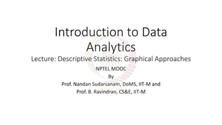 Introduction to Data
Analytics
Lecture: Descriptive Statistics: Graphical Approaches
NPTEL MOOC
By
Prof. Nandan Sudarsanam, DoMS, IIT-M and
Prof. B. Ravindran, CS&E, IIT-M
 